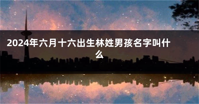 2024年六月十六出生林姓男孩名字叫什么