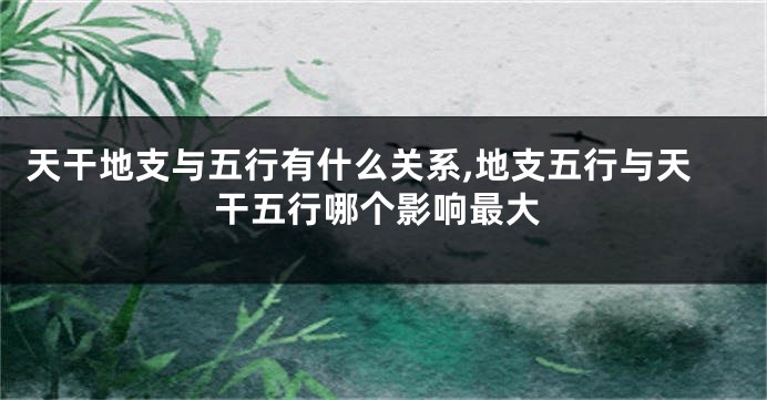 天干地支与五行有什么关系,地支五行与天干五行哪个影响最大