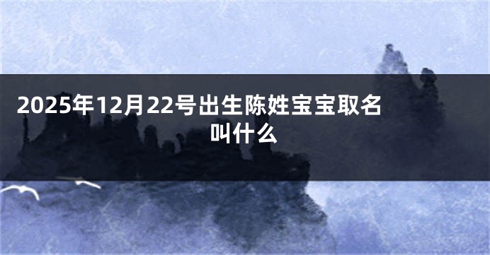 2025年12月22号出生陈姓宝宝取名叫什么