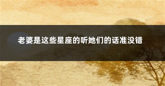 老婆是这些星座的听她们的话准没错