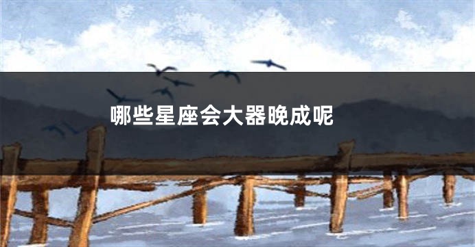 哪些星座会大器晚成呢 