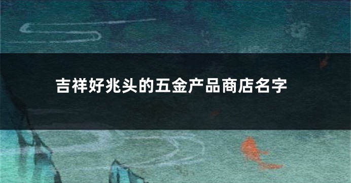 吉祥好兆头的五金产品商店名字