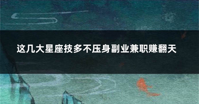 这几大星座技多不压身副业兼职赚翻天