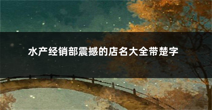 水产经销部震撼的店名大全带楚字