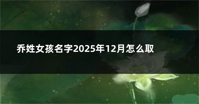 乔姓女孩名字2025年12月怎么取