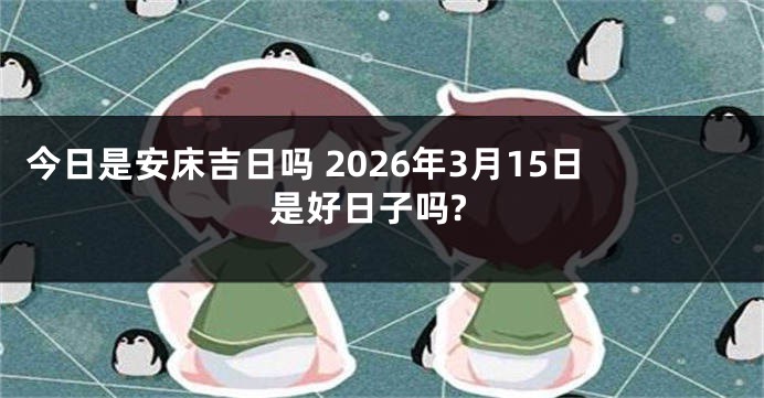 今日是安床吉日吗 2026年3月15日是好日子吗?