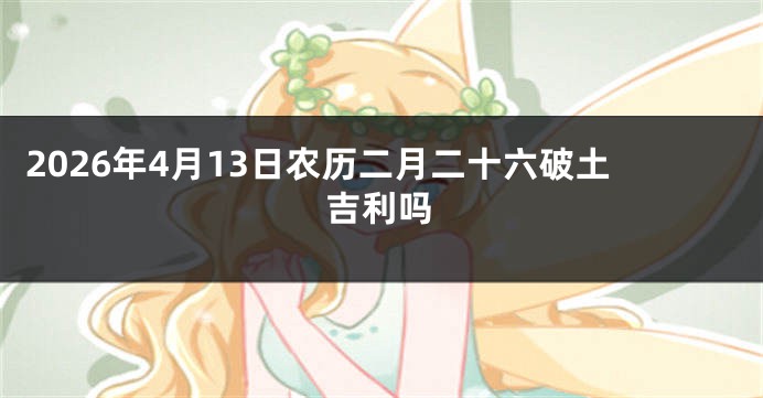 2026年4月13日农历二月二十六破土吉利吗