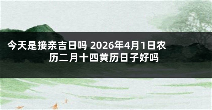 今天是接亲吉日吗 2026年4月1日农历二月十四黄历日子好吗
