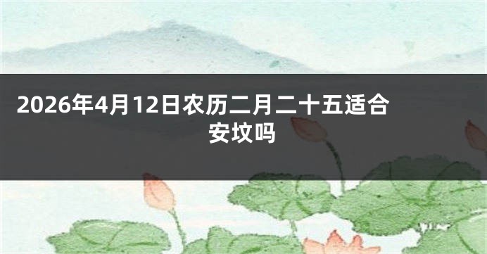 2026年4月12日农历二月二十五适合安坟吗