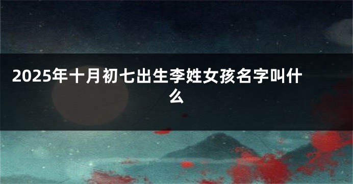 2025年十月初七出生李姓女孩名字叫什么
