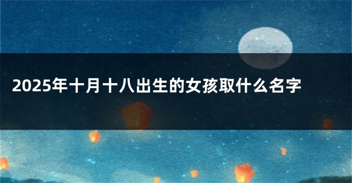 2025年十月十八出生的女孩取什么名字