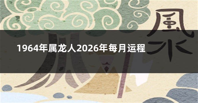 1964年属龙人2026年每月运程