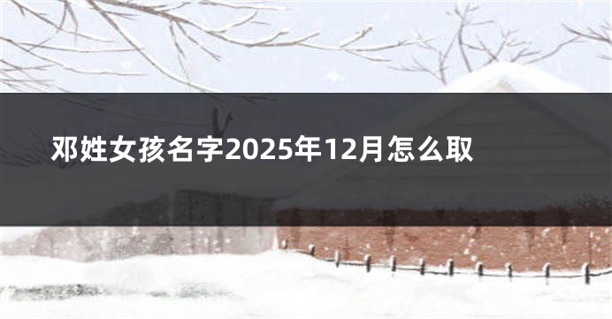 邓姓女孩名字2025年12月怎么取