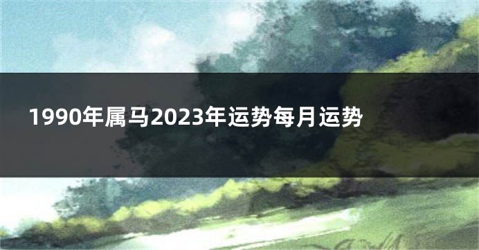 1990年属马2023年运势每月运势