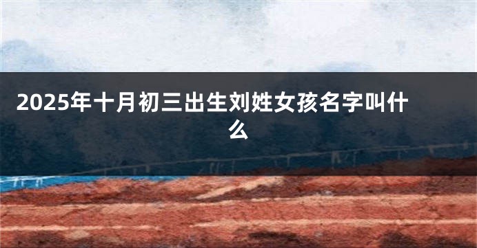2025年十月初三出生刘姓女孩名字叫什么