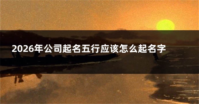 2026年公司起名五行应该怎么起名字