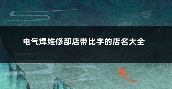 电气焊维修部店带比字的店名大全