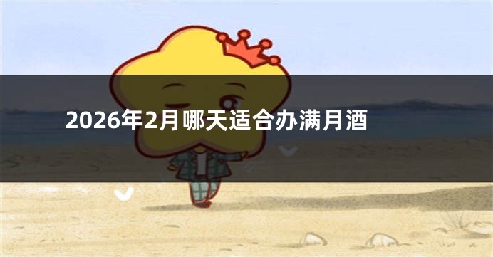 2026年2月哪天适合办满月酒