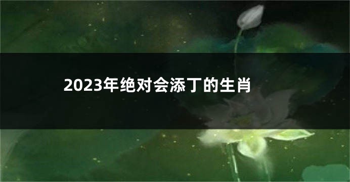 2023年绝对会添丁的生肖
