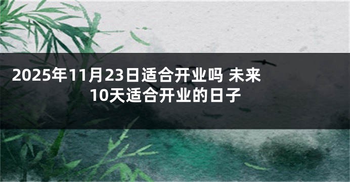 2025年11月23日适合开业吗 未来10天适合开业的日子