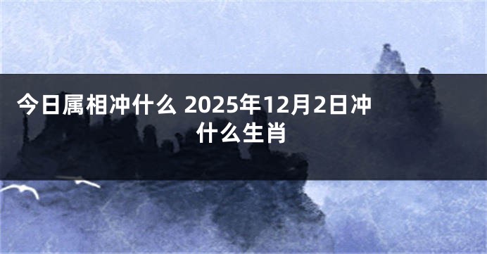 今日属相冲什么 2025年12月2日冲什么生肖