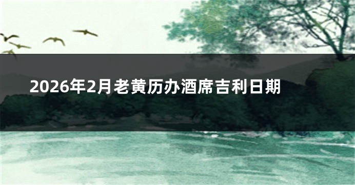 2026年2月老黄历办酒席吉利日期