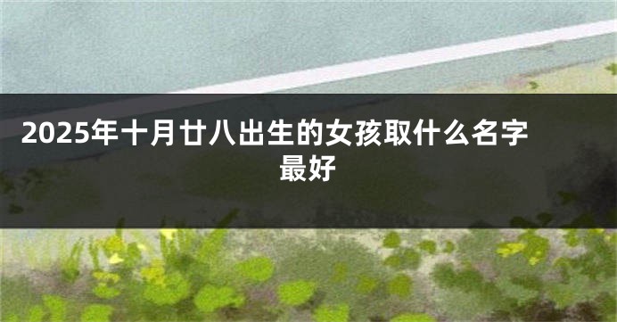 2025年十月廿八出生的女孩取什么名字最好