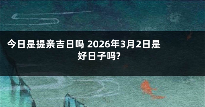 今日是提亲吉日吗 2026年3月2日是好日子吗?