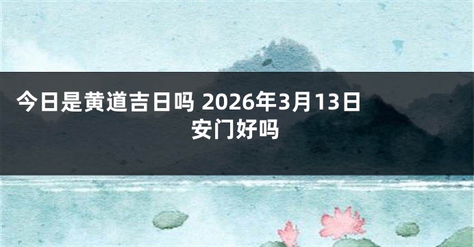 今日是黄道吉日吗 2026年3月13日安门好吗
