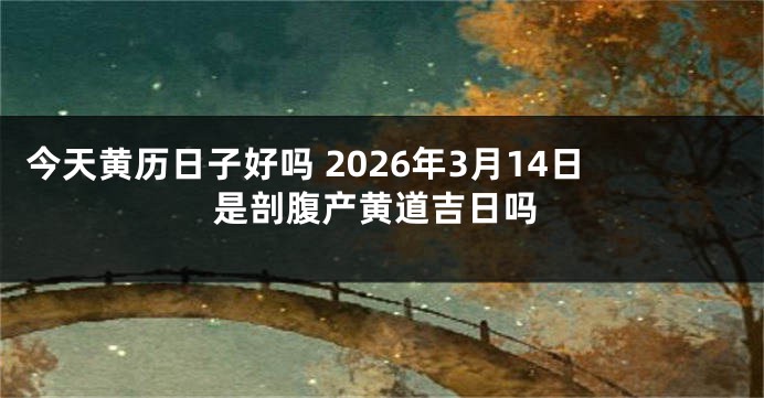 今天黄历日子好吗 2026年3月14日是剖腹产黄道吉日吗