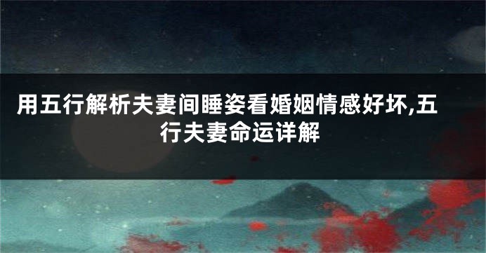 用五行解析夫妻间睡姿看婚姻情感好坏,五行夫妻命运详解