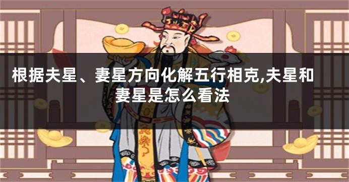 根据夫星、妻星方向化解五行相克,夫星和妻星是怎么看法