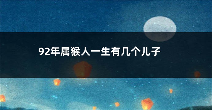 92年属猴人一生有几个儿子