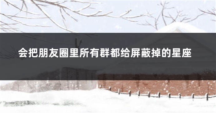 会把朋友圈里所有群都给屏蔽掉的星座