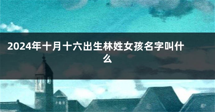 2024年十月十六出生林姓女孩名字叫什么