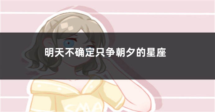 明天不确定只争朝夕的星座