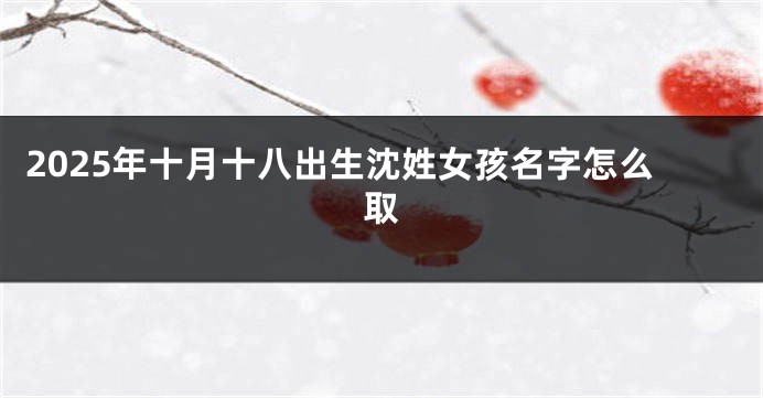 2025年十月十八出生沈姓女孩名字怎么取