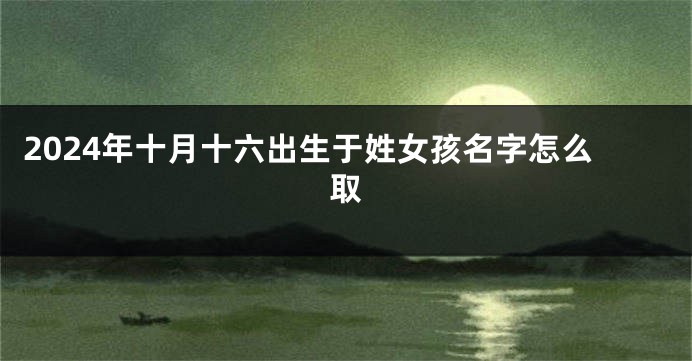 2024年十月十六出生于姓女孩名字怎么取