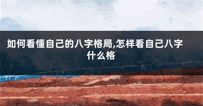 如何看懂自己的八字格局,怎样看自己八字什么格