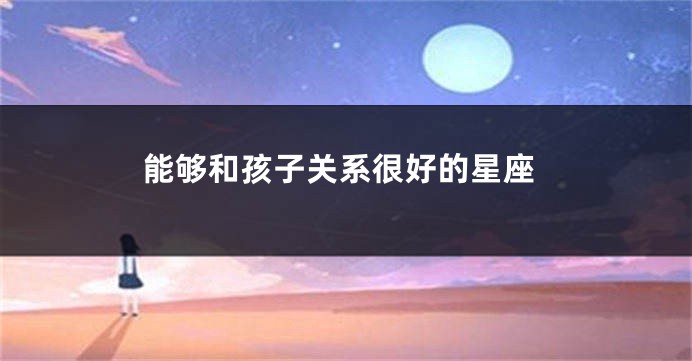 能够和孩子关系很好的星座