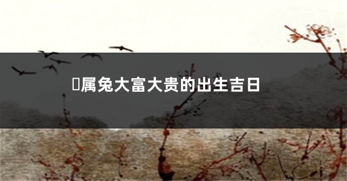 ​属兔大富大贵的出生吉日