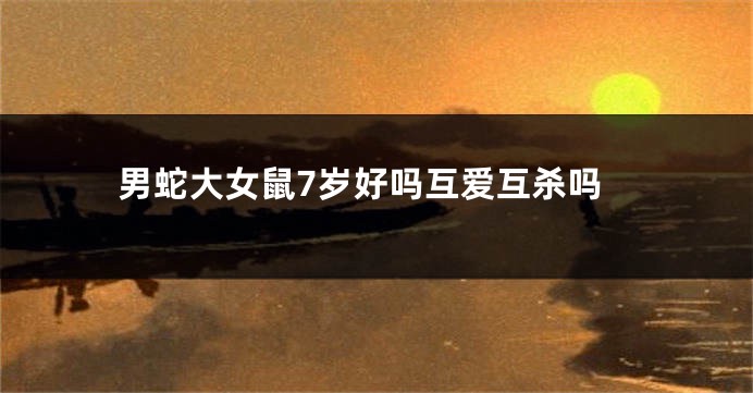 男蛇大女鼠7岁好吗互爱互杀吗