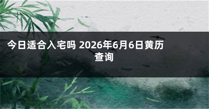 今日适合入宅吗 2026年6月6日黄历查询