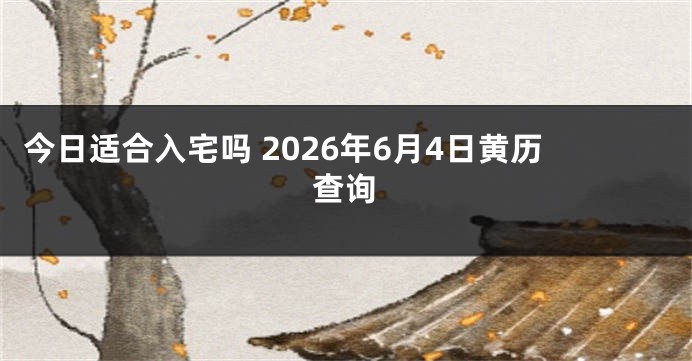 今日适合入宅吗 2026年6月4日黄历查询