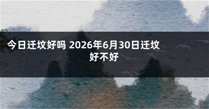 今日迁坟好吗 2026年6月30日迁坟好不好