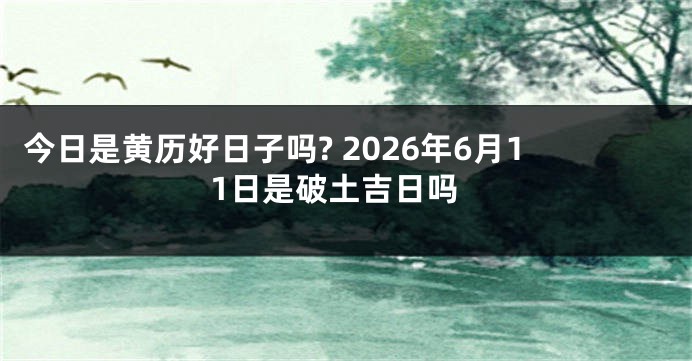 今日是黄历好日子吗? 2026年6月11日是破土吉日吗