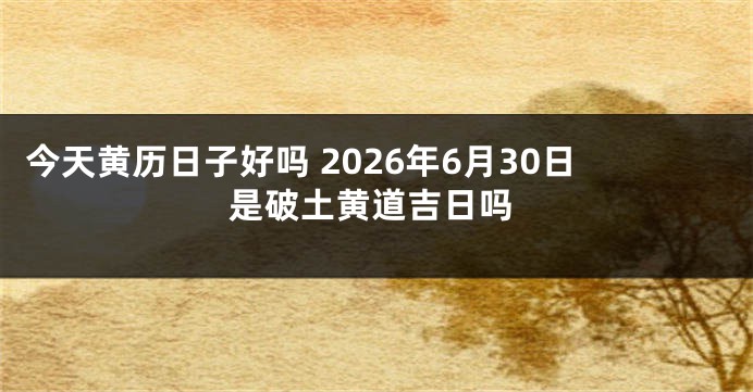 今天黄历日子好吗 2026年6月30日是破土黄道吉日吗