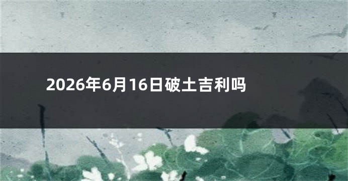 2026年6月16日破土吉利吗