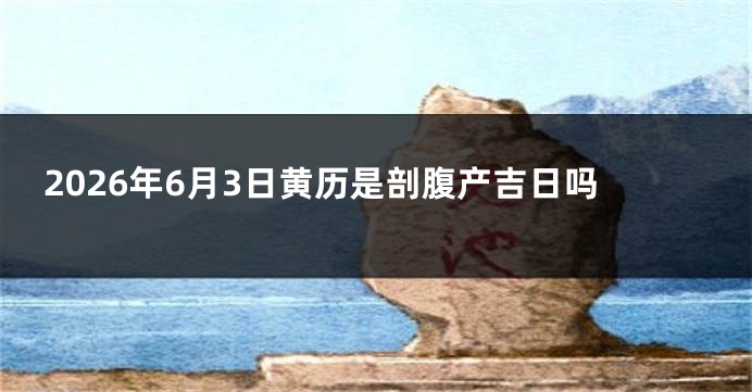 2026年6月3日黄历是剖腹产吉日吗