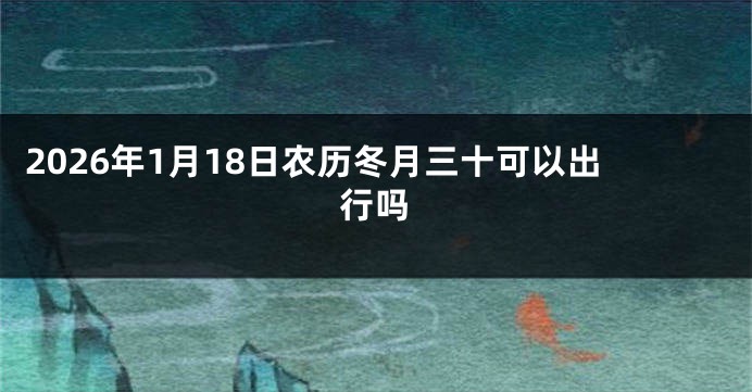 2026年1月18日农历冬月三十可以出行吗